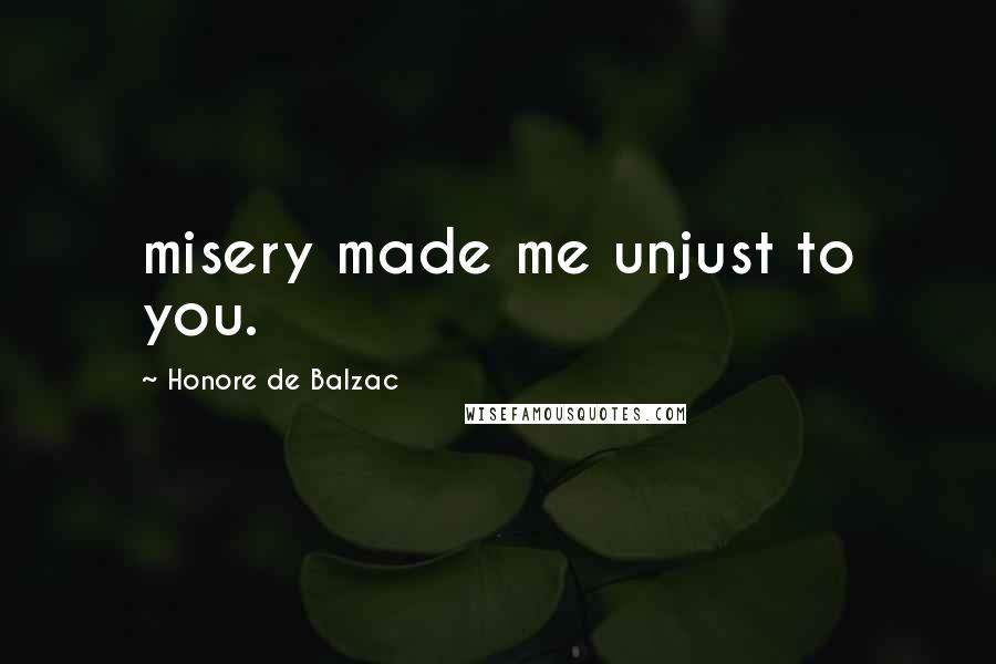 Honore De Balzac Quotes: misery made me unjust to you.