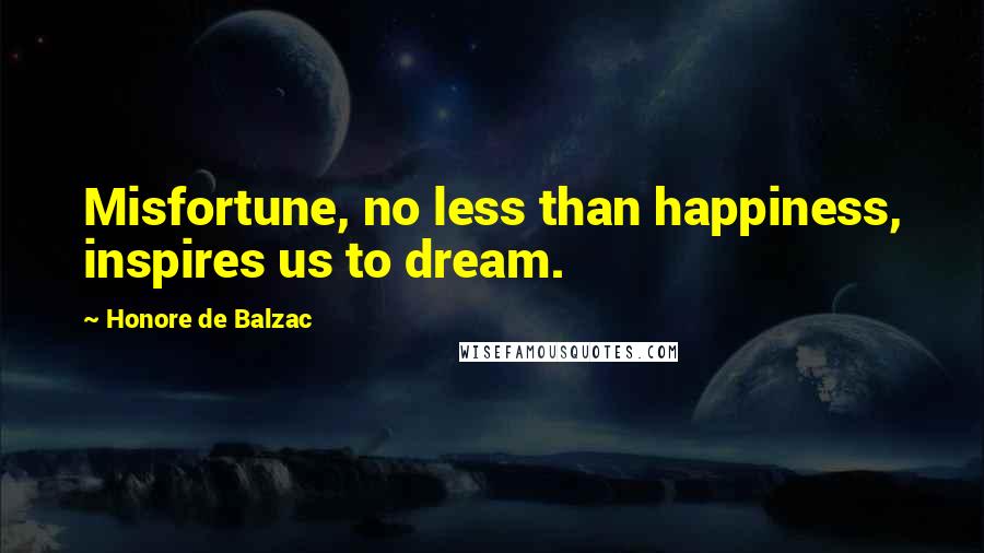 Honore De Balzac Quotes: Misfortune, no less than happiness, inspires us to dream.