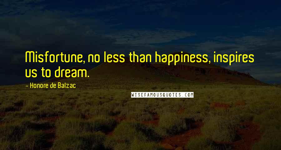 Honore De Balzac Quotes: Misfortune, no less than happiness, inspires us to dream.