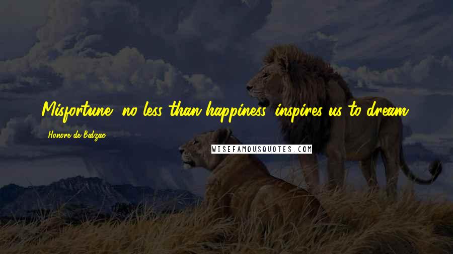 Honore De Balzac Quotes: Misfortune, no less than happiness, inspires us to dream.