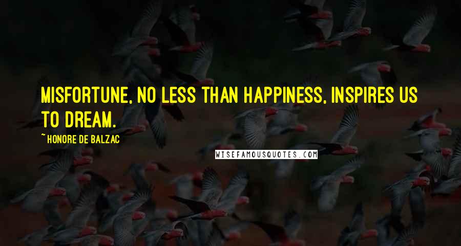 Honore De Balzac Quotes: Misfortune, no less than happiness, inspires us to dream.