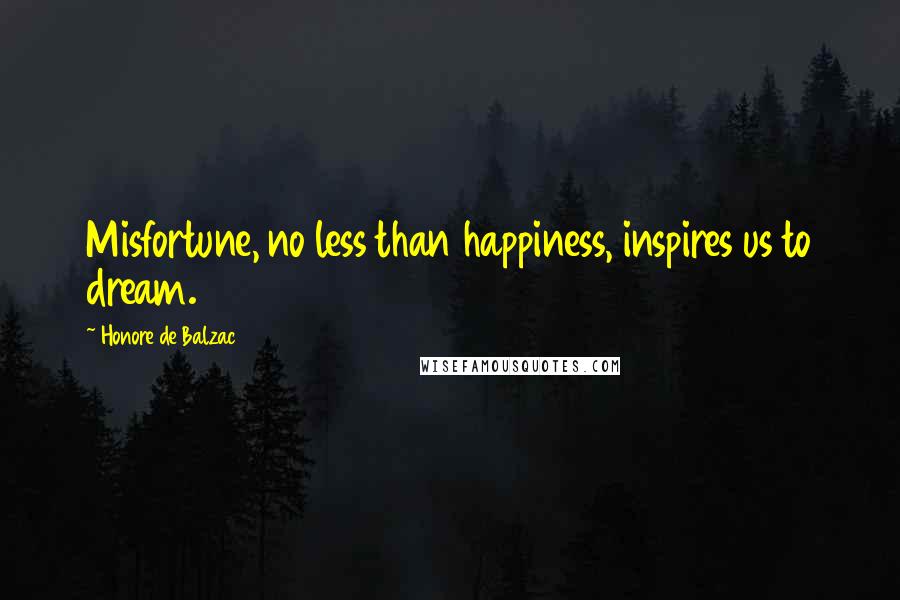 Honore De Balzac Quotes: Misfortune, no less than happiness, inspires us to dream.