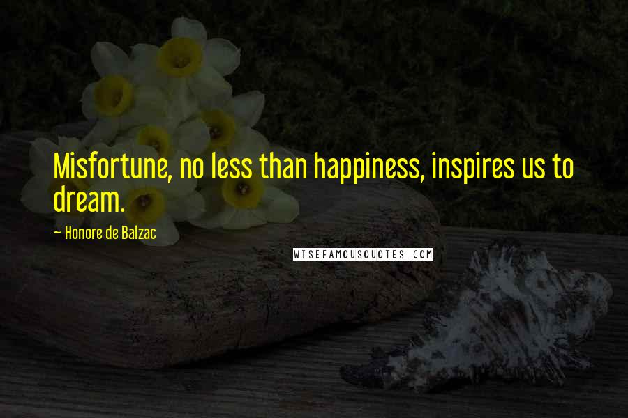 Honore De Balzac Quotes: Misfortune, no less than happiness, inspires us to dream.