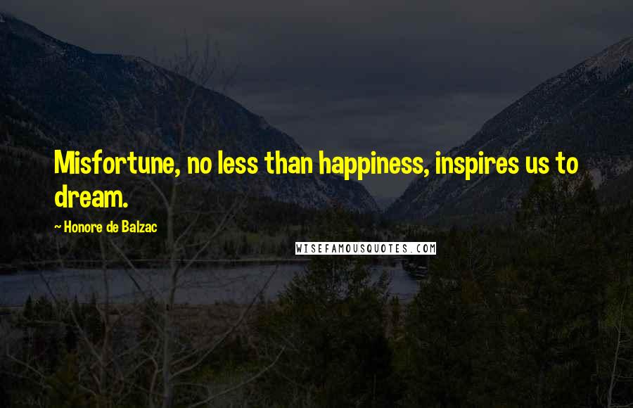 Honore De Balzac Quotes: Misfortune, no less than happiness, inspires us to dream.