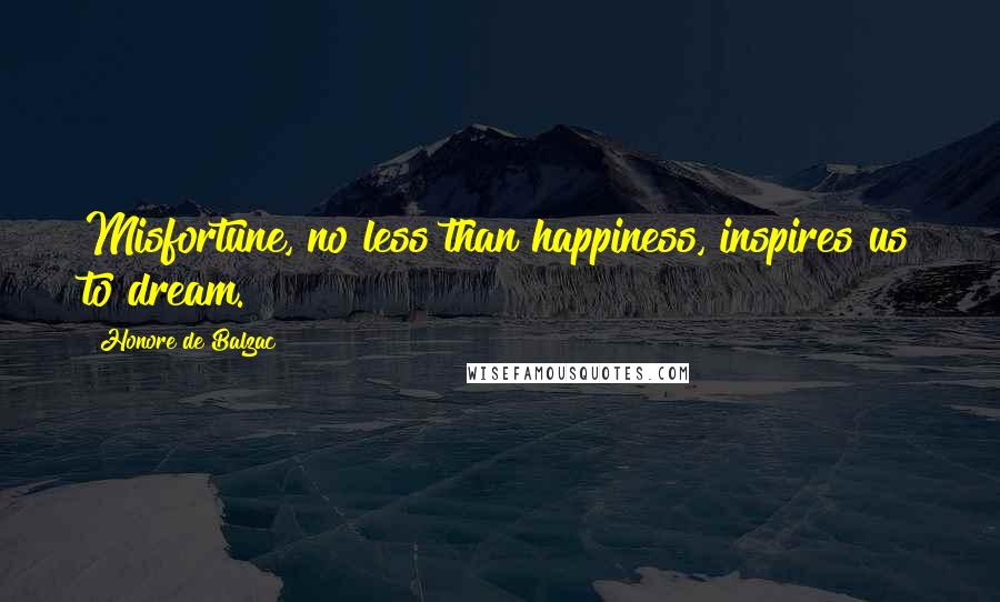 Honore De Balzac Quotes: Misfortune, no less than happiness, inspires us to dream.