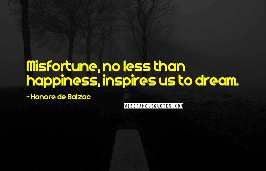 Honore De Balzac Quotes: Misfortune, no less than happiness, inspires us to dream.