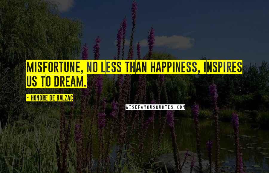 Honore De Balzac Quotes: Misfortune, no less than happiness, inspires us to dream.