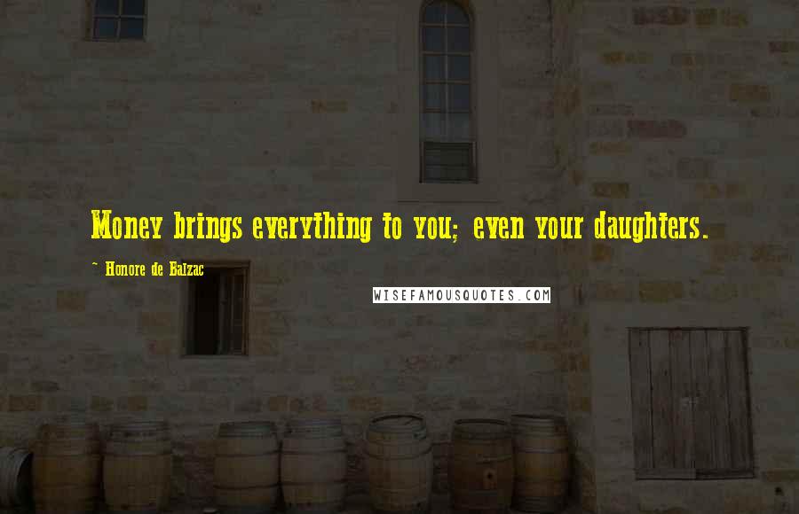 Honore De Balzac Quotes: Money brings everything to you; even your daughters.