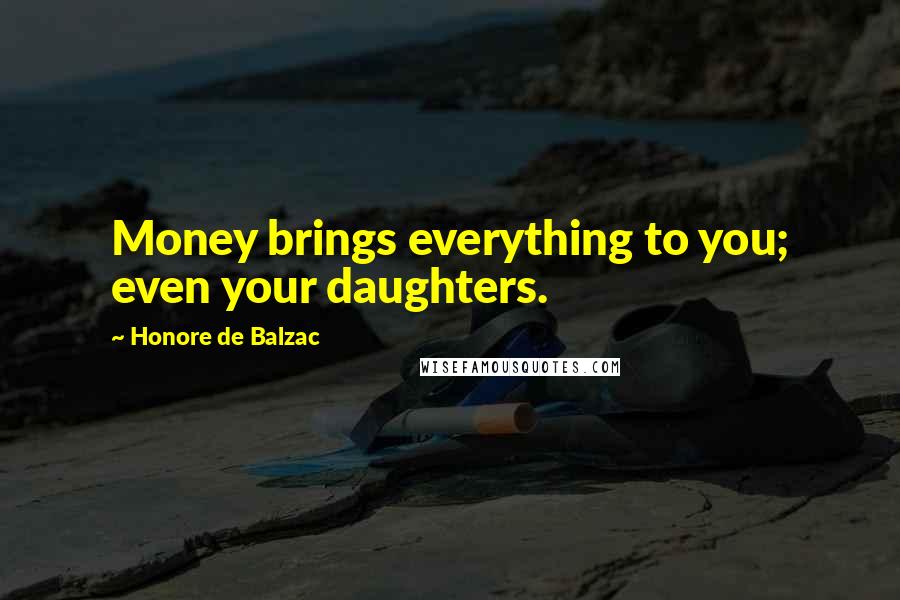 Honore De Balzac Quotes: Money brings everything to you; even your daughters.