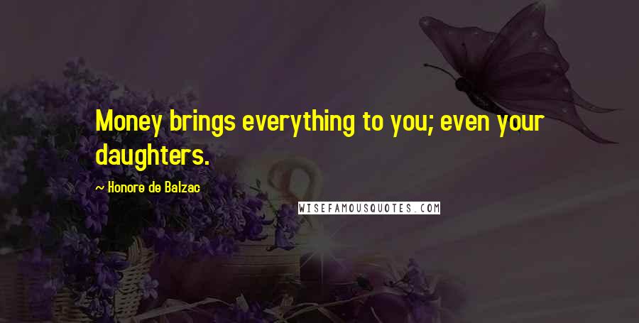 Honore De Balzac Quotes: Money brings everything to you; even your daughters.