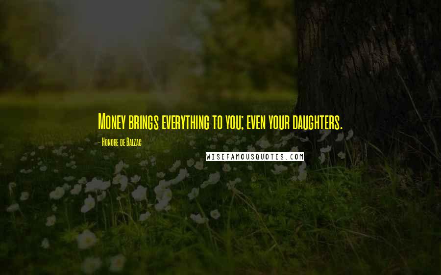 Honore De Balzac Quotes: Money brings everything to you; even your daughters.