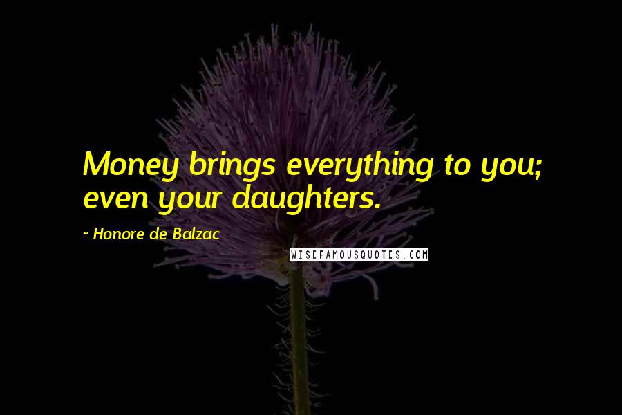 Honore De Balzac Quotes: Money brings everything to you; even your daughters.