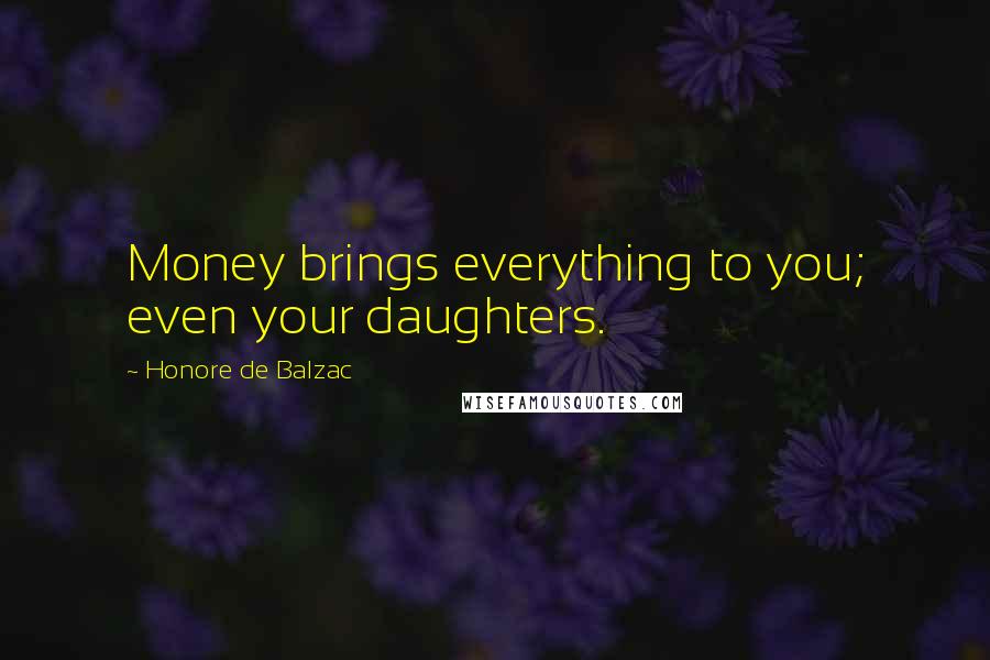 Honore De Balzac Quotes: Money brings everything to you; even your daughters.