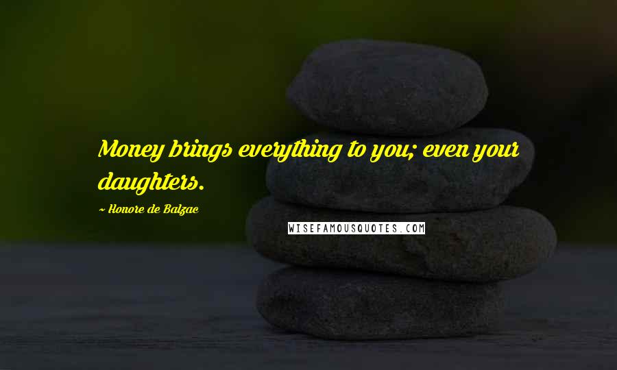 Honore De Balzac Quotes: Money brings everything to you; even your daughters.