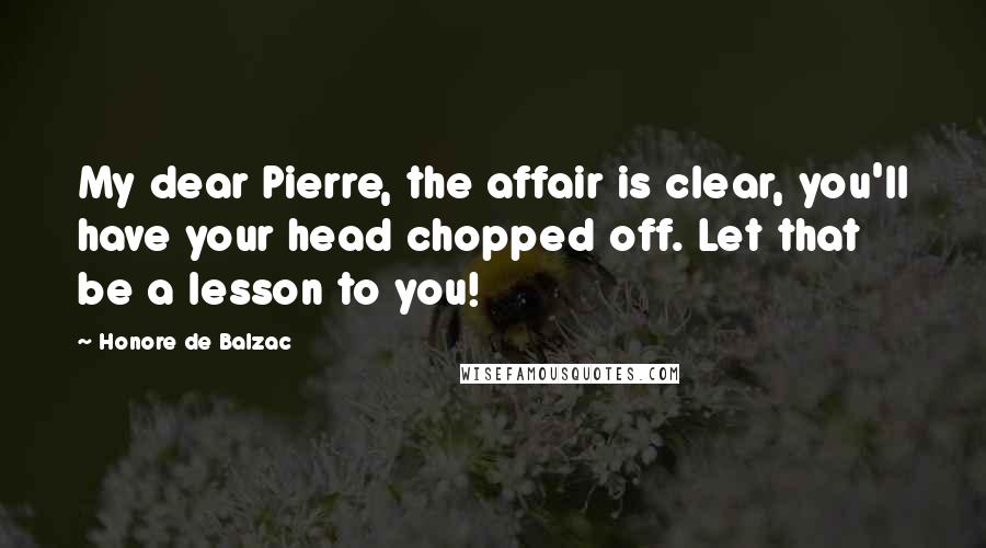 Honore De Balzac Quotes: My dear Pierre, the affair is clear, you'll have your head chopped off. Let that be a lesson to you!