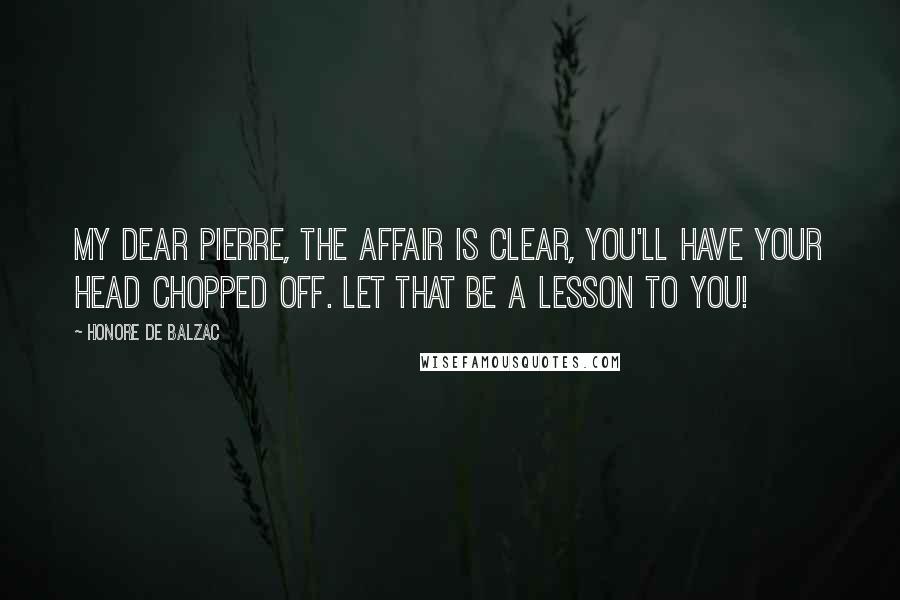Honore De Balzac Quotes: My dear Pierre, the affair is clear, you'll have your head chopped off. Let that be a lesson to you!