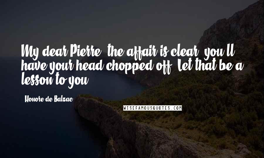 Honore De Balzac Quotes: My dear Pierre, the affair is clear, you'll have your head chopped off. Let that be a lesson to you!