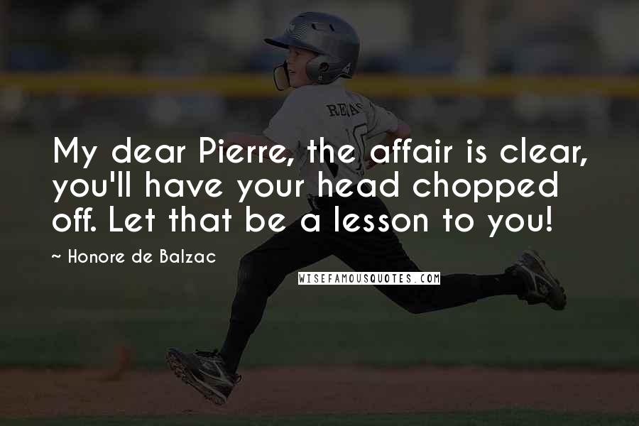 Honore De Balzac Quotes: My dear Pierre, the affair is clear, you'll have your head chopped off. Let that be a lesson to you!