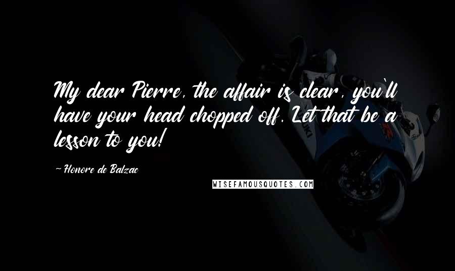 Honore De Balzac Quotes: My dear Pierre, the affair is clear, you'll have your head chopped off. Let that be a lesson to you!