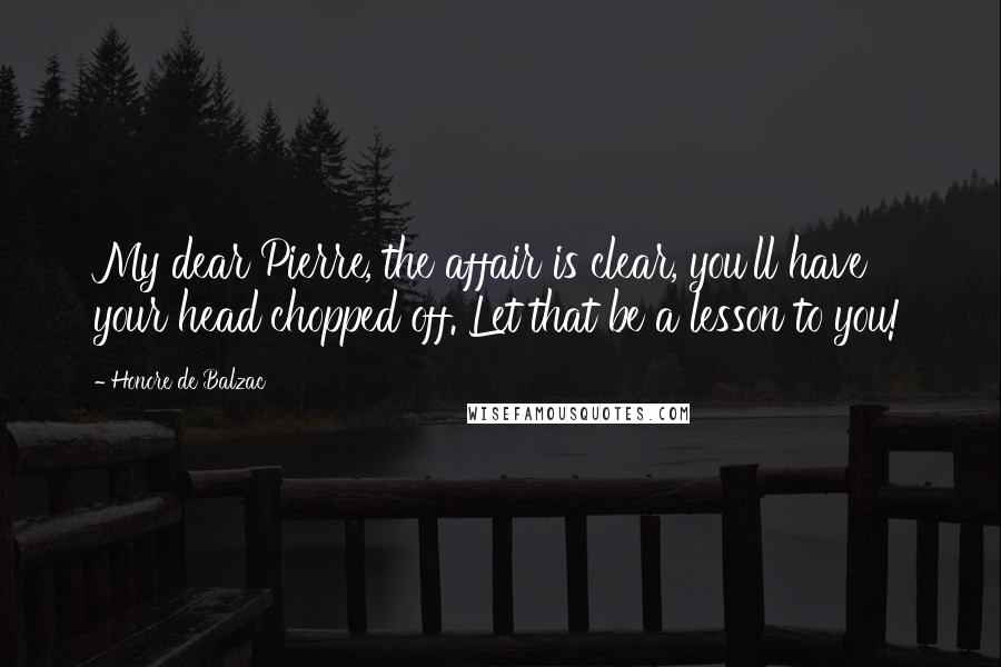 Honore De Balzac Quotes: My dear Pierre, the affair is clear, you'll have your head chopped off. Let that be a lesson to you!