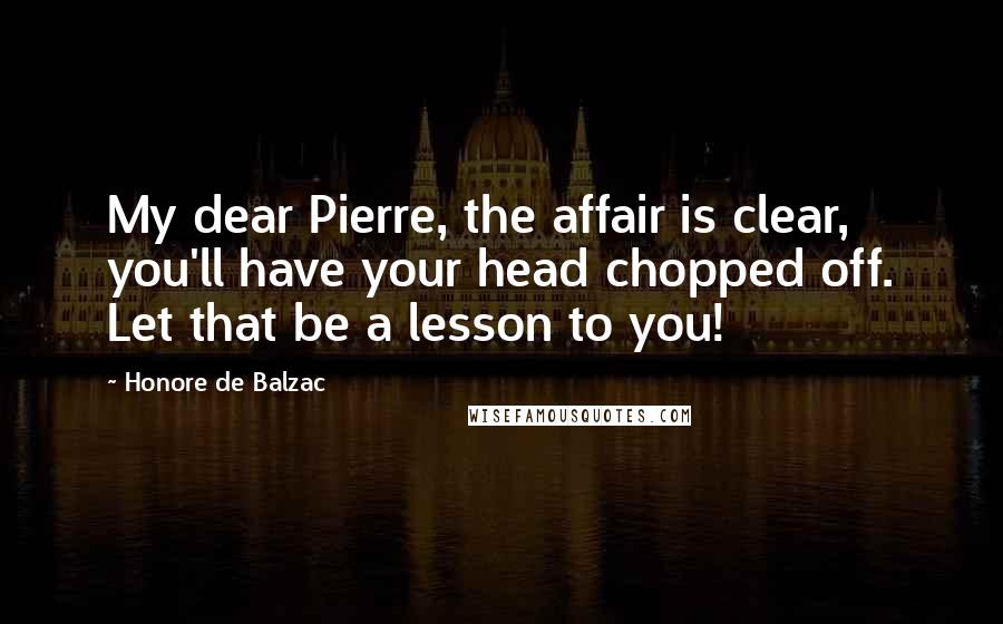 Honore De Balzac Quotes: My dear Pierre, the affair is clear, you'll have your head chopped off. Let that be a lesson to you!
