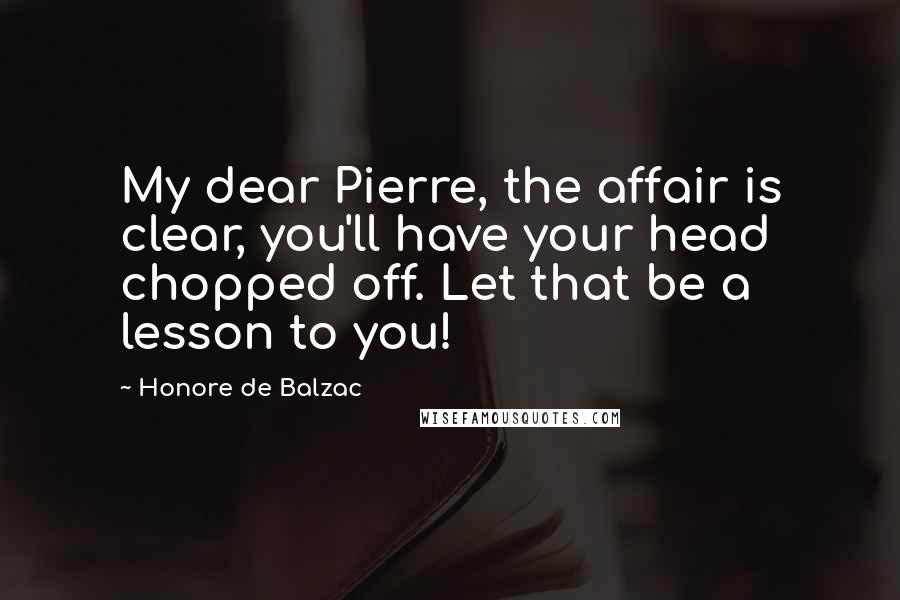 Honore De Balzac Quotes: My dear Pierre, the affair is clear, you'll have your head chopped off. Let that be a lesson to you!