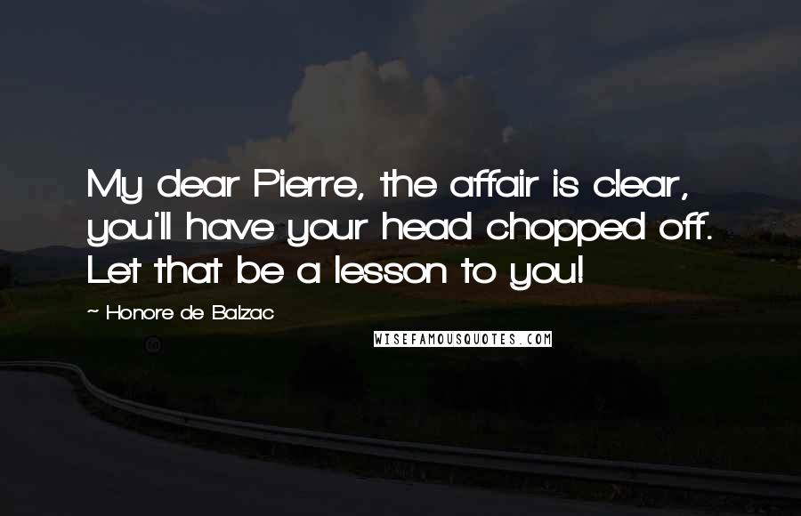 Honore De Balzac Quotes: My dear Pierre, the affair is clear, you'll have your head chopped off. Let that be a lesson to you!