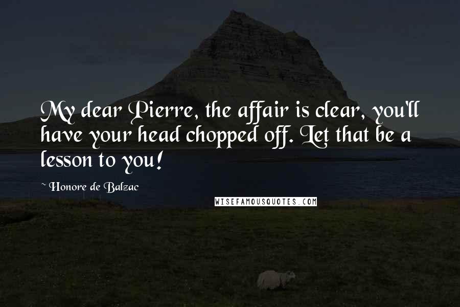 Honore De Balzac Quotes: My dear Pierre, the affair is clear, you'll have your head chopped off. Let that be a lesson to you!