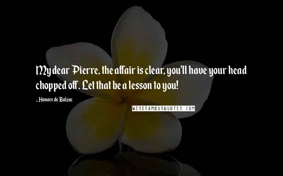Honore De Balzac Quotes: My dear Pierre, the affair is clear, you'll have your head chopped off. Let that be a lesson to you!