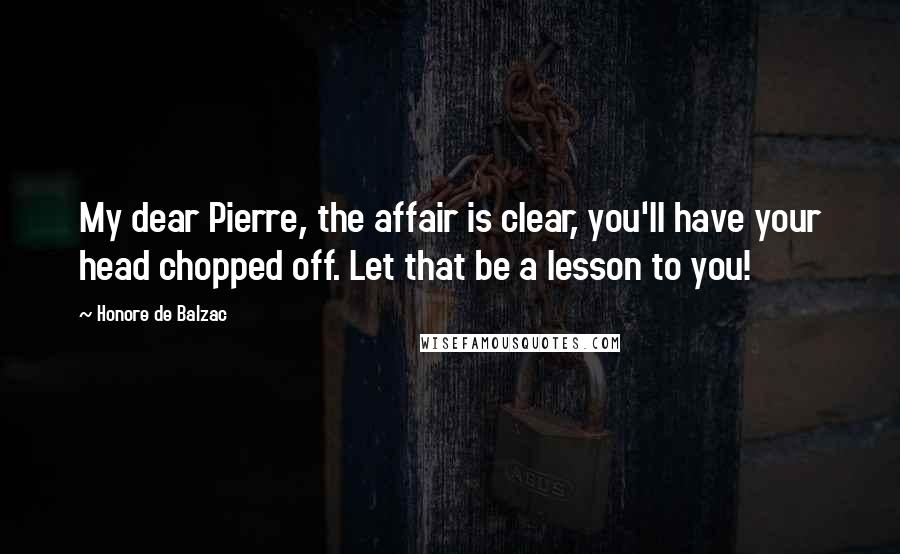 Honore De Balzac Quotes: My dear Pierre, the affair is clear, you'll have your head chopped off. Let that be a lesson to you!