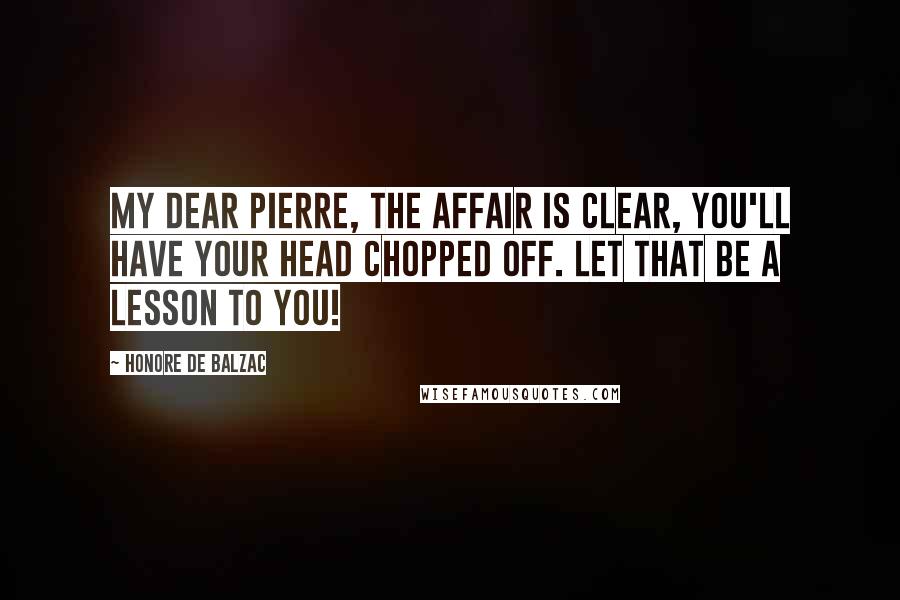 Honore De Balzac Quotes: My dear Pierre, the affair is clear, you'll have your head chopped off. Let that be a lesson to you!