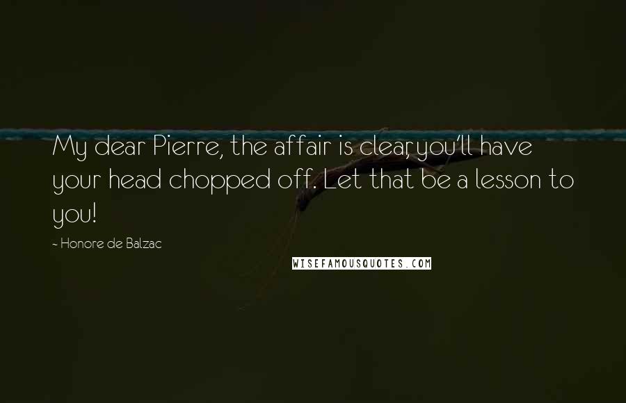 Honore De Balzac Quotes: My dear Pierre, the affair is clear, you'll have your head chopped off. Let that be a lesson to you!