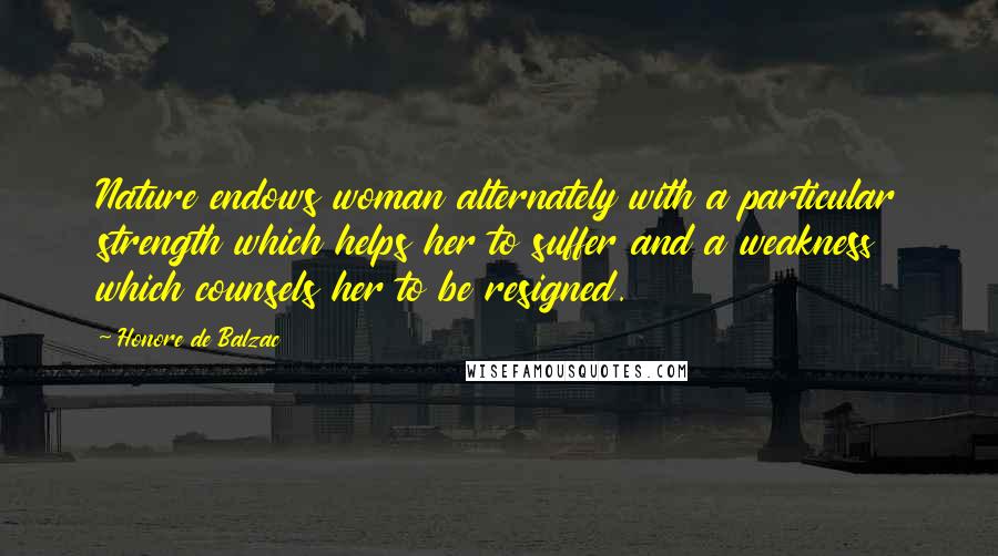 Honore De Balzac Quotes: Nature endows woman alternately with a particular strength which helps her to suffer and a weakness which counsels her to be resigned.