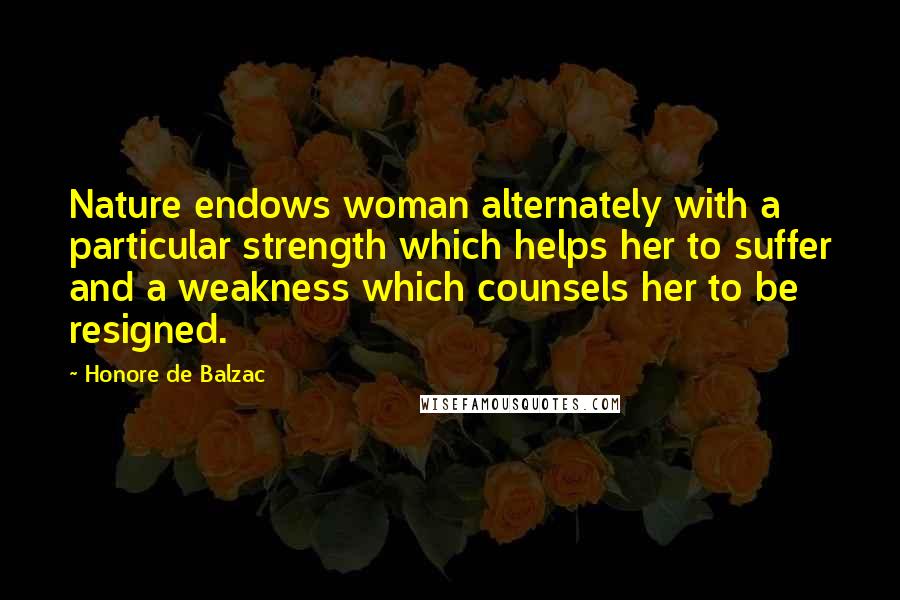 Honore De Balzac Quotes: Nature endows woman alternately with a particular strength which helps her to suffer and a weakness which counsels her to be resigned.