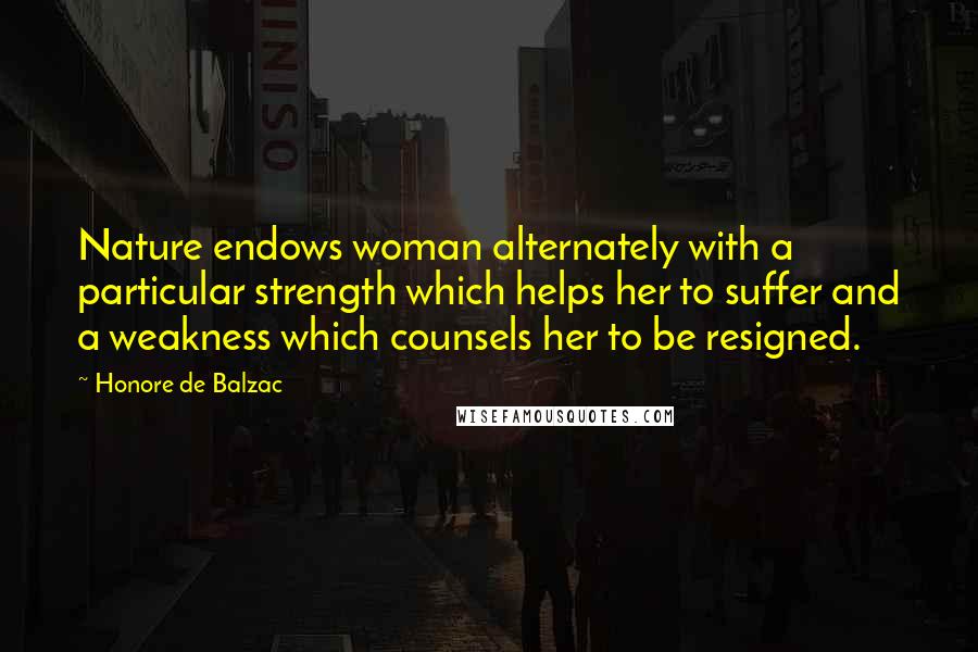 Honore De Balzac Quotes: Nature endows woman alternately with a particular strength which helps her to suffer and a weakness which counsels her to be resigned.