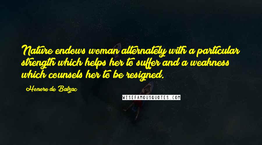 Honore De Balzac Quotes: Nature endows woman alternately with a particular strength which helps her to suffer and a weakness which counsels her to be resigned.