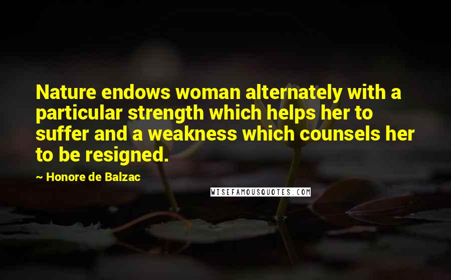 Honore De Balzac Quotes: Nature endows woman alternately with a particular strength which helps her to suffer and a weakness which counsels her to be resigned.