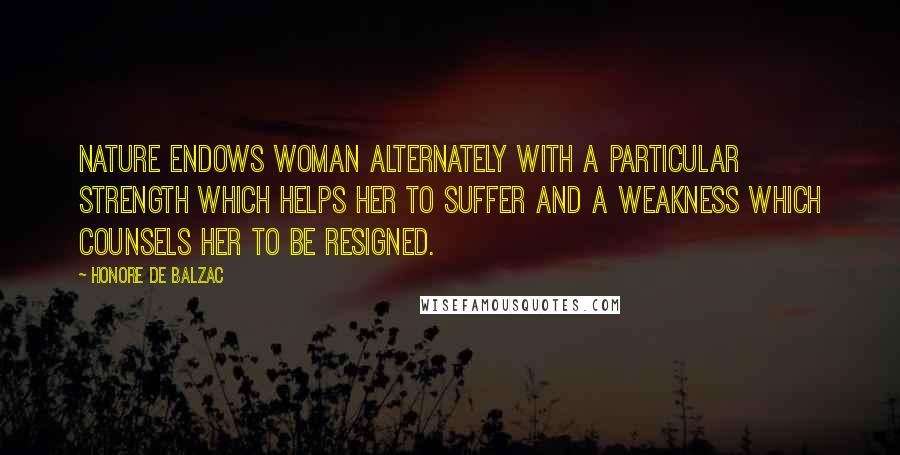 Honore De Balzac Quotes: Nature endows woman alternately with a particular strength which helps her to suffer and a weakness which counsels her to be resigned.