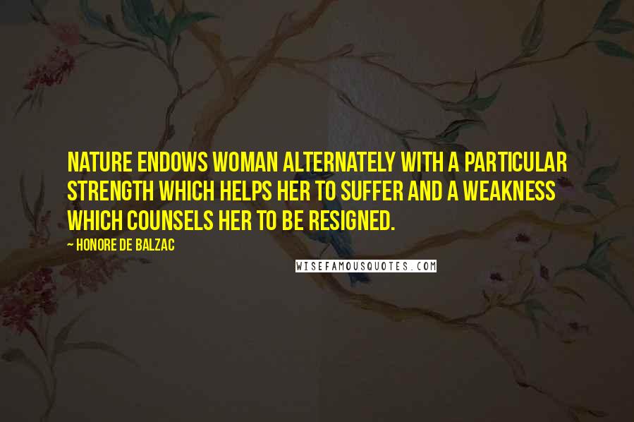 Honore De Balzac Quotes: Nature endows woman alternately with a particular strength which helps her to suffer and a weakness which counsels her to be resigned.