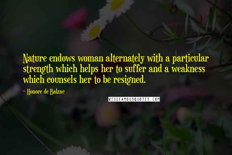 Honore De Balzac Quotes: Nature endows woman alternately with a particular strength which helps her to suffer and a weakness which counsels her to be resigned.