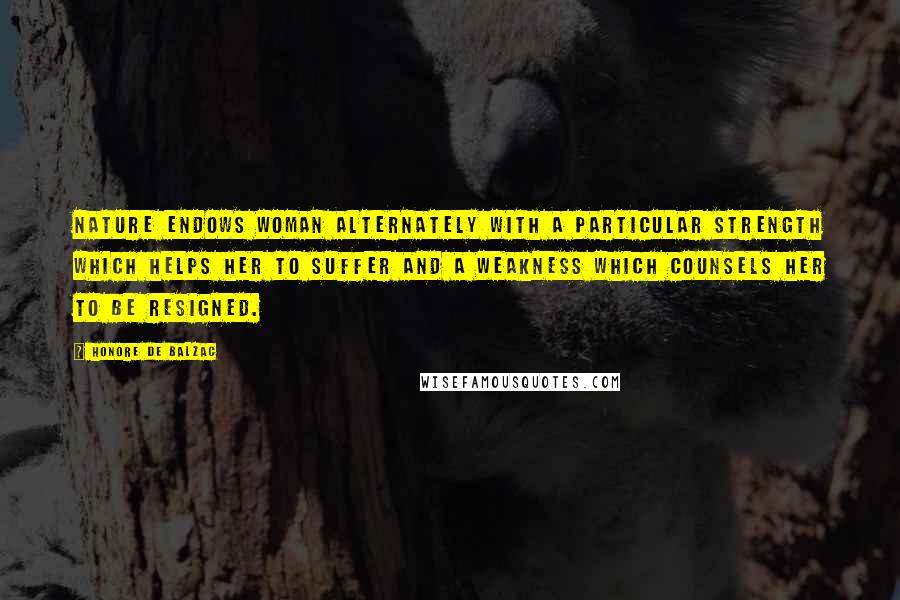 Honore De Balzac Quotes: Nature endows woman alternately with a particular strength which helps her to suffer and a weakness which counsels her to be resigned.