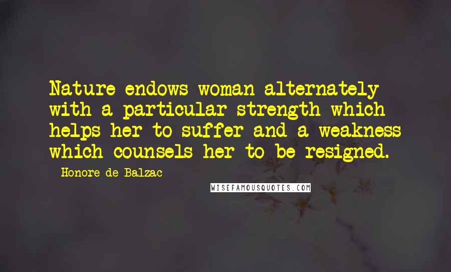 Honore De Balzac Quotes: Nature endows woman alternately with a particular strength which helps her to suffer and a weakness which counsels her to be resigned.