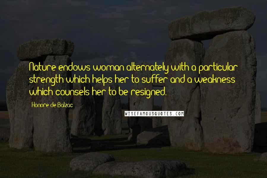 Honore De Balzac Quotes: Nature endows woman alternately with a particular strength which helps her to suffer and a weakness which counsels her to be resigned.