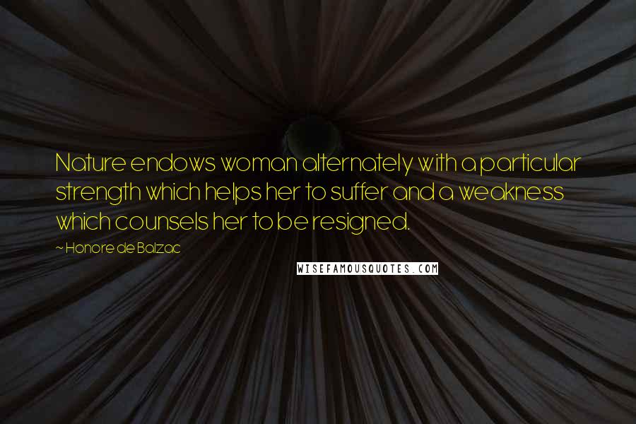 Honore De Balzac Quotes: Nature endows woman alternately with a particular strength which helps her to suffer and a weakness which counsels her to be resigned.