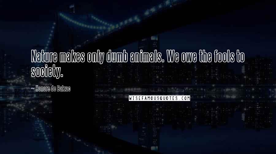 Honore De Balzac Quotes: Nature makes only dumb animals. We owe the fools to society.