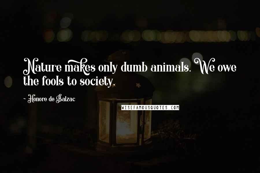 Honore De Balzac Quotes: Nature makes only dumb animals. We owe the fools to society.