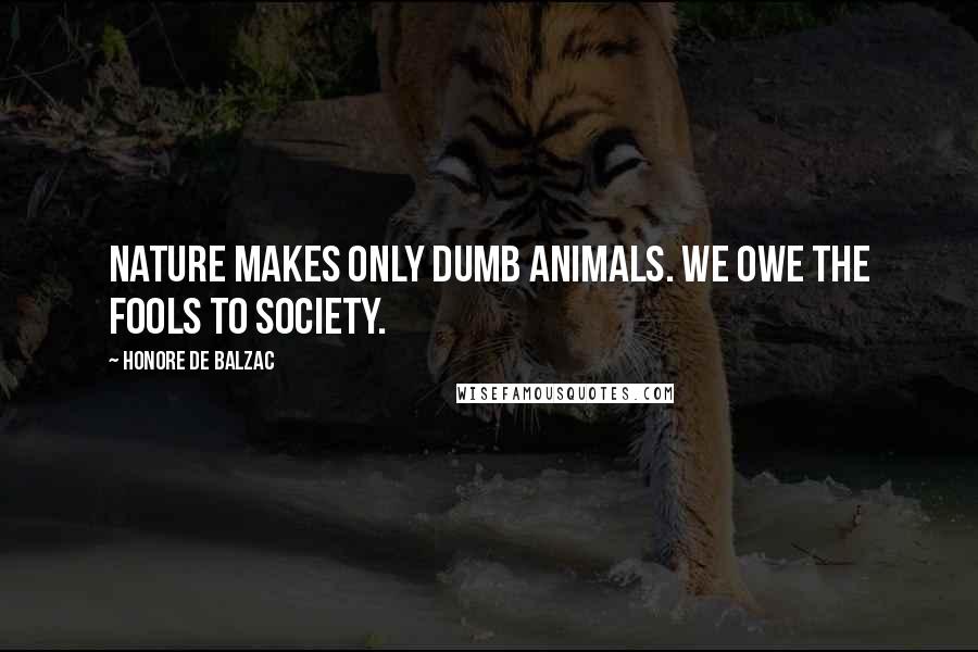 Honore De Balzac Quotes: Nature makes only dumb animals. We owe the fools to society.