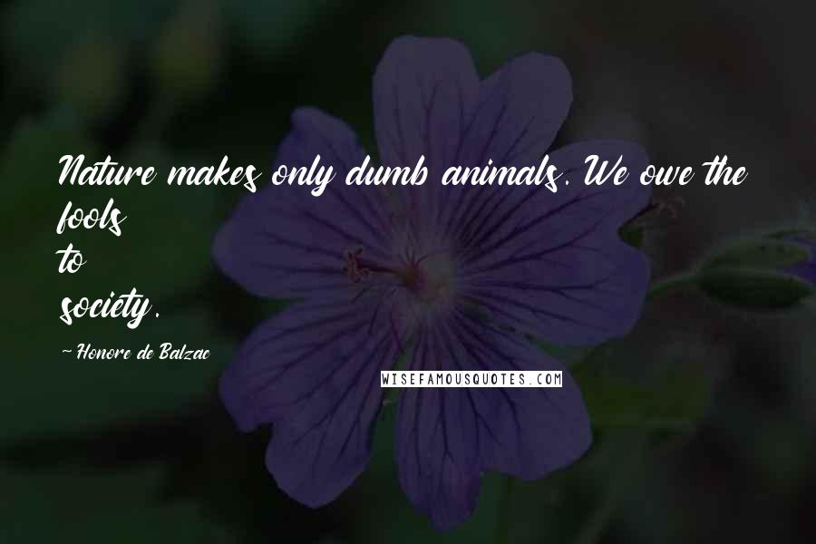 Honore De Balzac Quotes: Nature makes only dumb animals. We owe the fools to society.