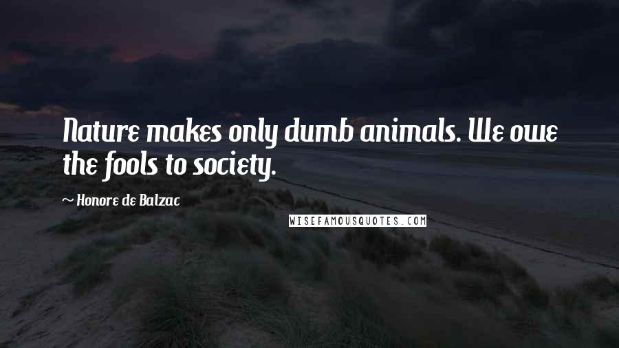 Honore De Balzac Quotes: Nature makes only dumb animals. We owe the fools to society.