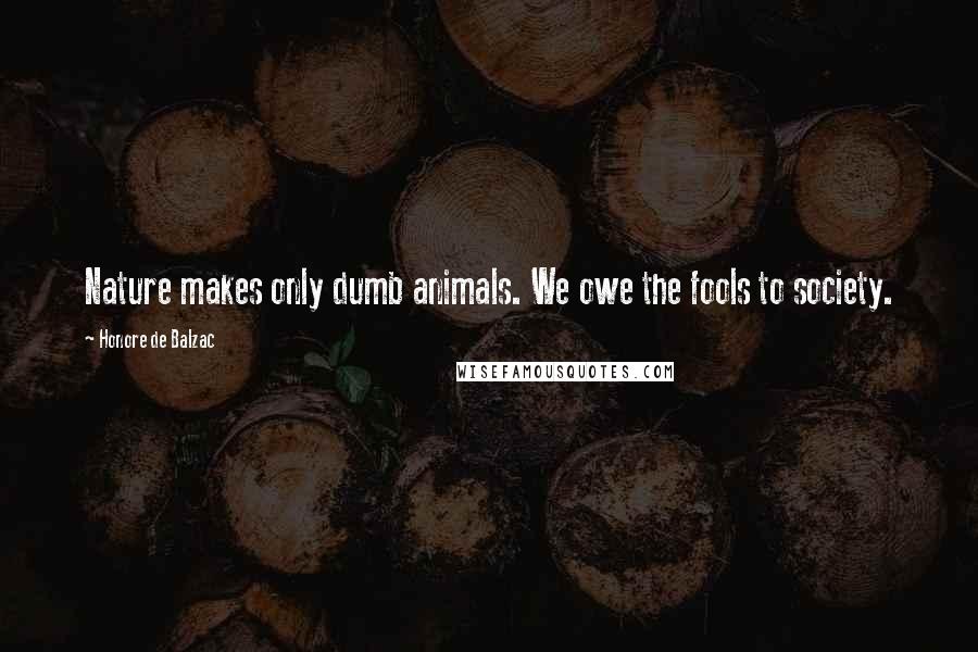 Honore De Balzac Quotes: Nature makes only dumb animals. We owe the fools to society.